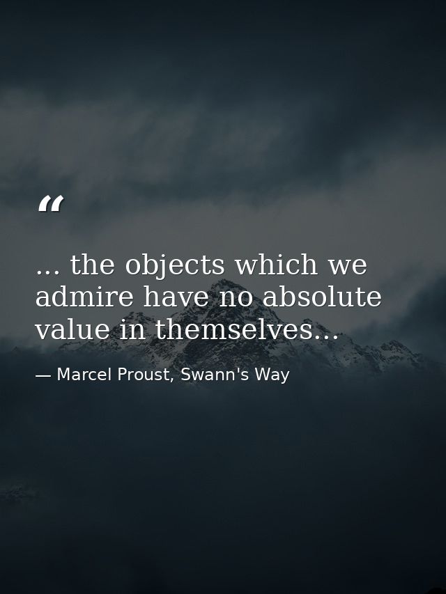 ... the objects which we admire have no absolute value in themselves... — Marcel Proust, Swann's Way