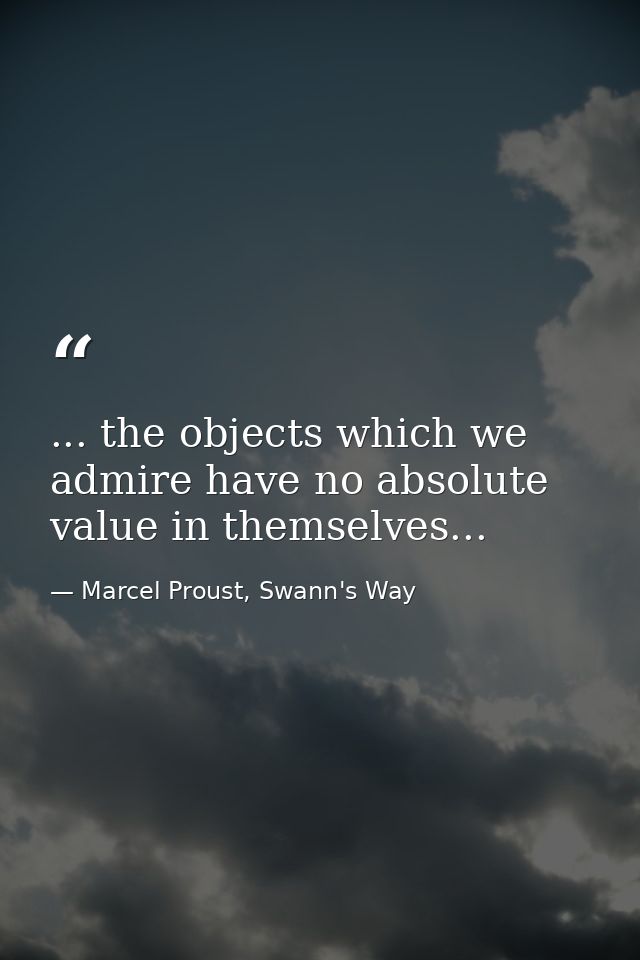 ... the objects which we admire have no absolute value in themselves... — Marcel Proust, Swann's Way