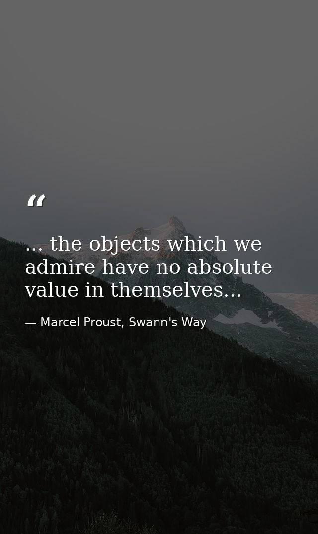 ... the objects which we admire have no absolute value in themselves... — Marcel Proust, Swann's Way