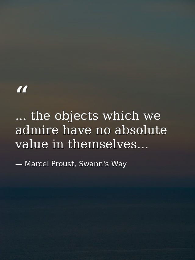 ... the objects which we admire have no absolute value in themselves... — Marcel Proust, Swann's Way