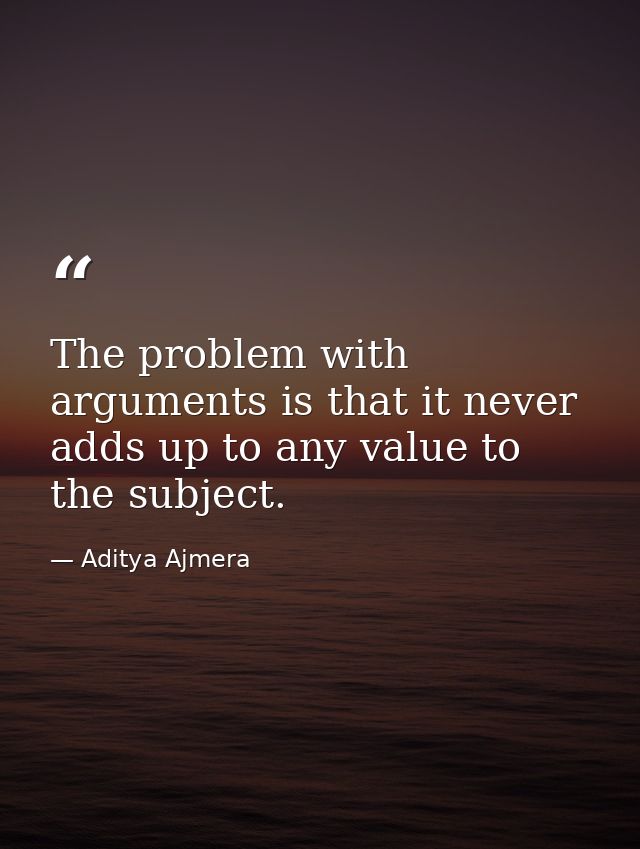 The problem with arguments is that it never adds up to any value to the subject. — Aditya Ajmera