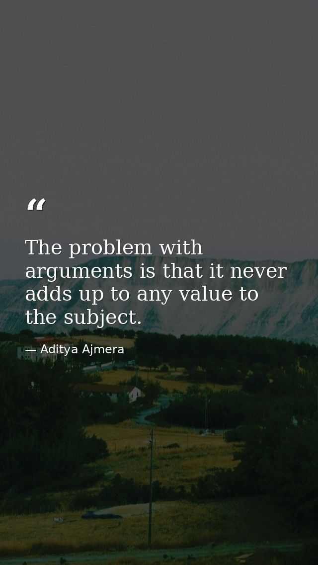 The problem with arguments is that it never adds up to any value to the subject. — Aditya Ajmera