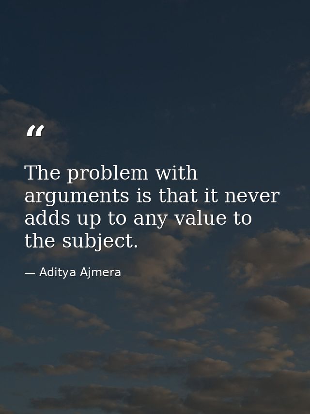 The problem with arguments is that it never adds up to any value to the subject. — Aditya Ajmera