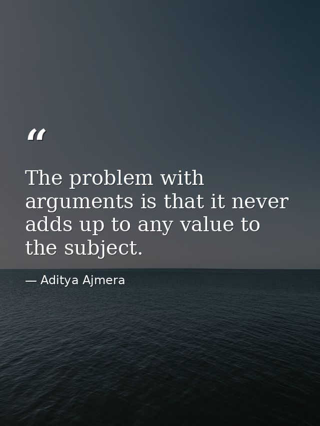 The problem with arguments is that it never adds up to any value to the subject. — Aditya Ajmera