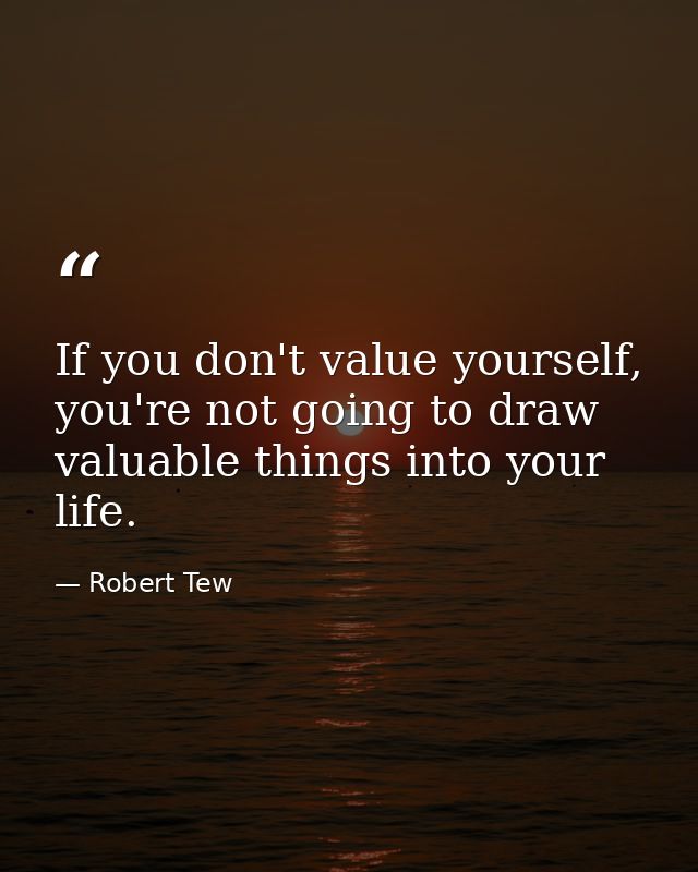 If you don't value yourself, you're not going to draw valuable things into your life. — Robert Tew