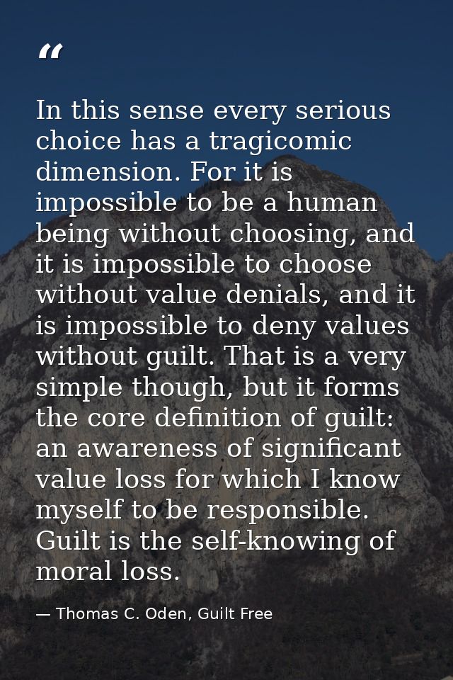 In this sense every serious choice has a tragicomic dimension. For it is impossible to be a human being without choosing — Thomas C. Oden, Guilt Free