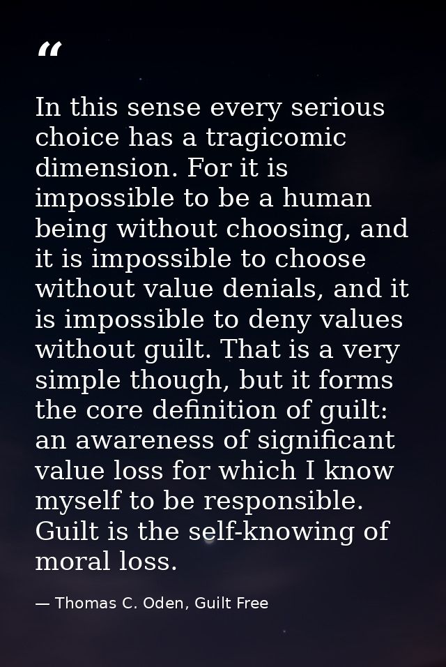 In this sense every serious choice has a tragicomic dimension. For it is impossible to be a human being without choosing — Thomas C. Oden, Guilt Free