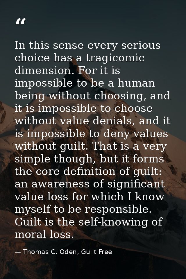 In this sense every serious choice has a tragicomic dimension. For it is impossible to be a human being without choosing — Thomas C. Oden, Guilt Free