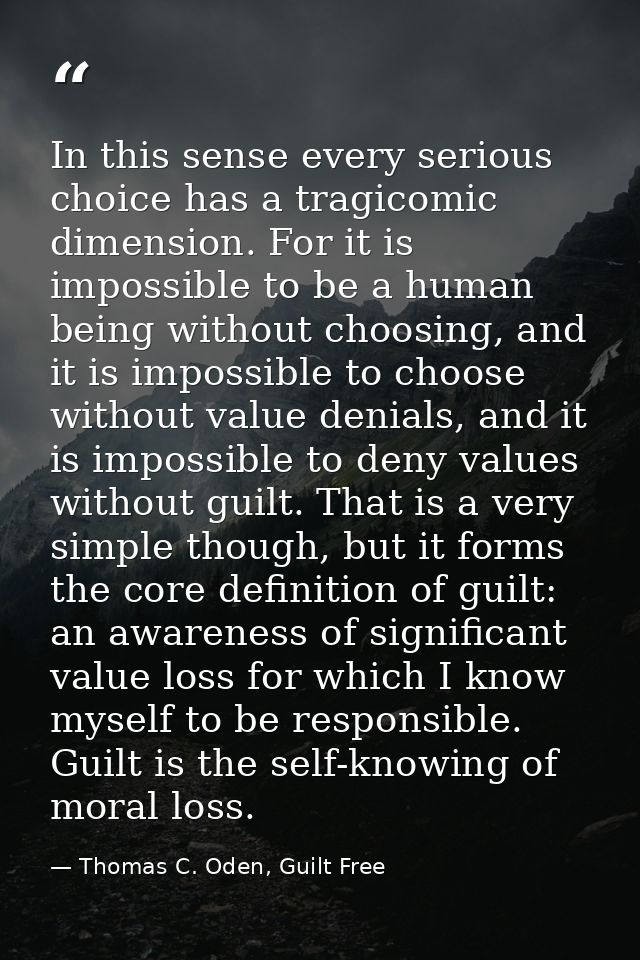 In this sense every serious choice has a tragicomic dimension. For it is impossible to be a human being without choosing — Thomas C. Oden, Guilt Free