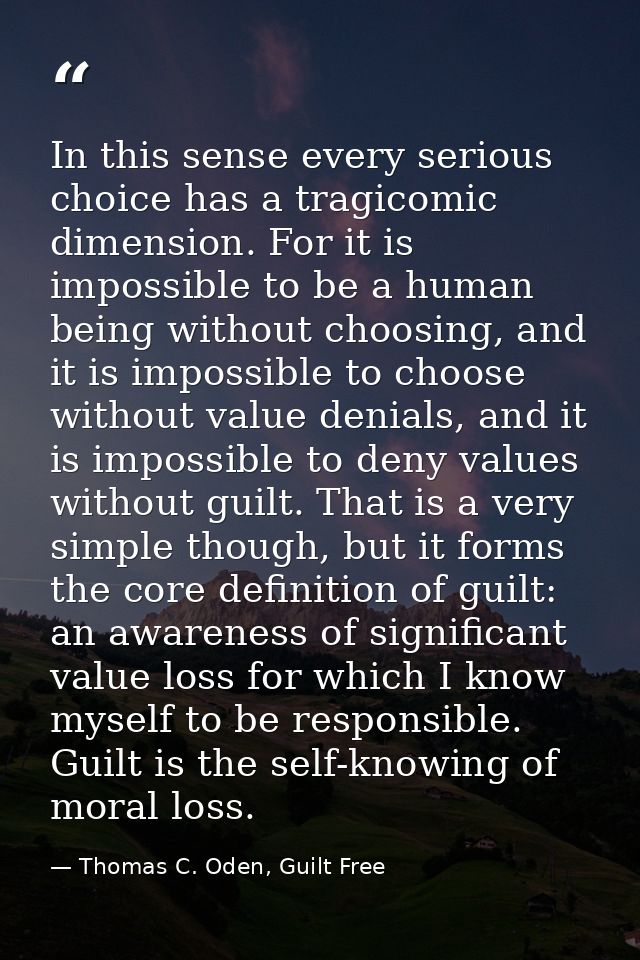 In this sense every serious choice has a tragicomic dimension. For it is impossible to be a human being without choosing — Thomas C. Oden, Guilt Free