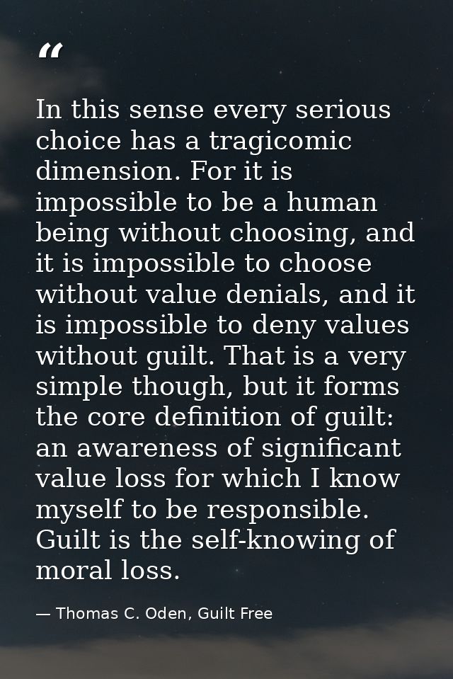 In this sense every serious choice has a tragicomic dimension. For it is impossible to be a human being without choosing — Thomas C. Oden, Guilt Free