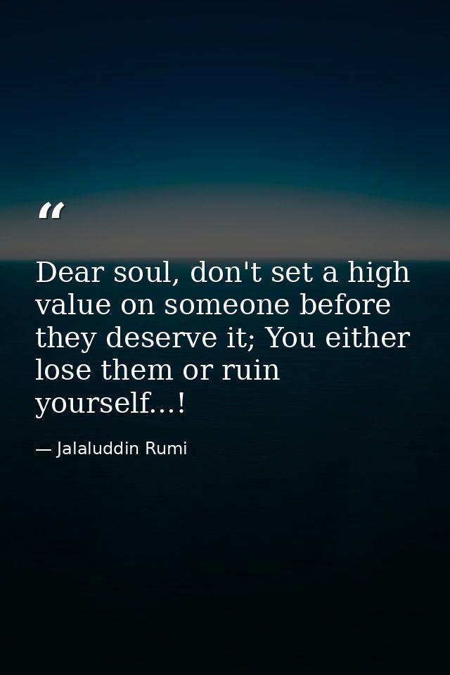 Dear soul, don't set a high value on someone before they deserve it; You either lose them or ruin yourself...! — Jalaluddin Rumi