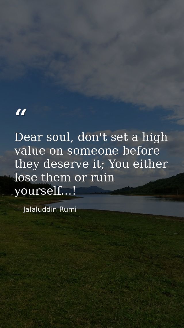 Dear soul, don't set a high value on someone before they deserve it; You either lose them or ruin yourself...! — Jalaluddin Rumi