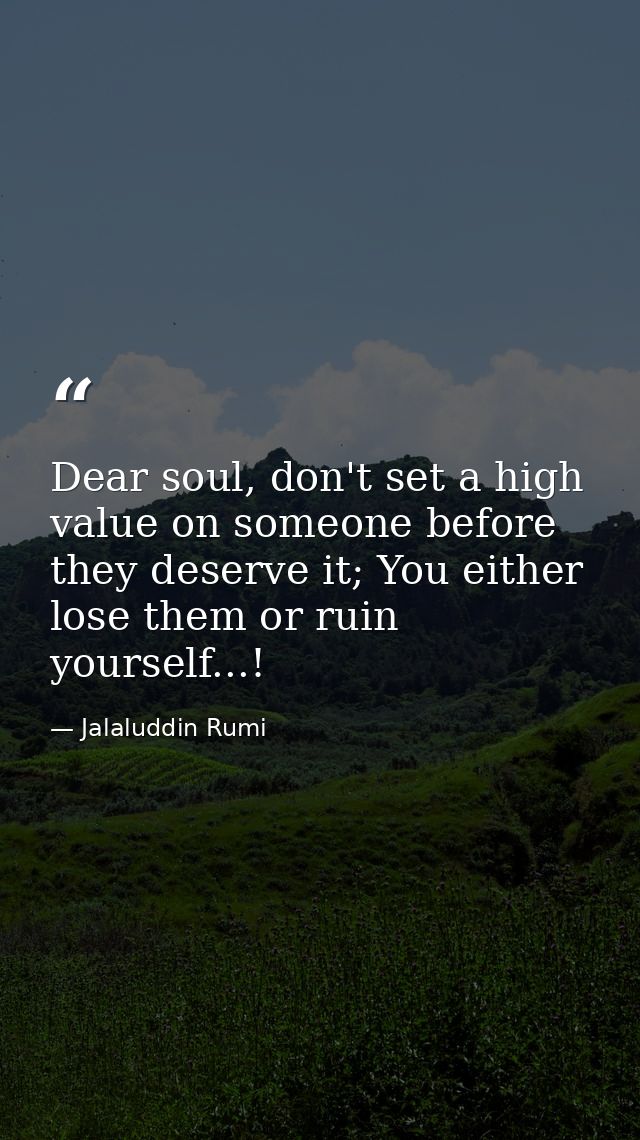 Dear soul, don't set a high value on someone before they deserve it; You either lose them or ruin yourself...! — Jalaluddin Rumi