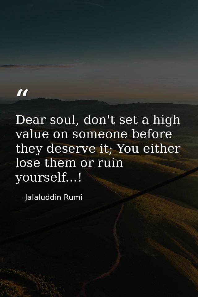 Dear soul, don't set a high value on someone before they deserve it; You either lose them or ruin yourself...! — Jalaluddin Rumi