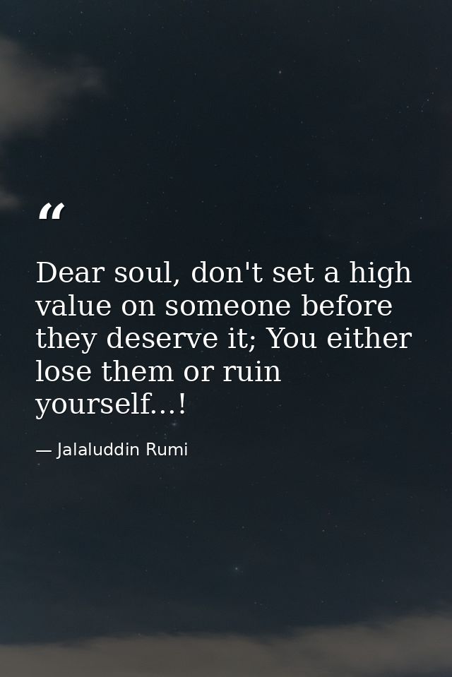 Dear soul, don't set a high value on someone before they deserve it; You either lose them or ruin yourself...! — Jalaluddin Rumi