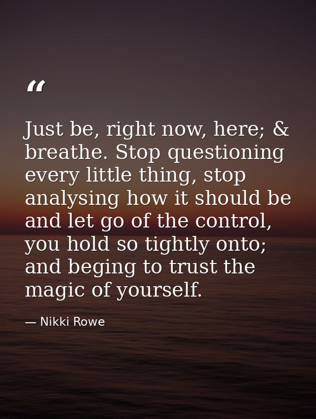 Just be, right now, here; & breathe. Stop questioning every little thing, stop analysing how it should be and let go of  — Nikki Rowe