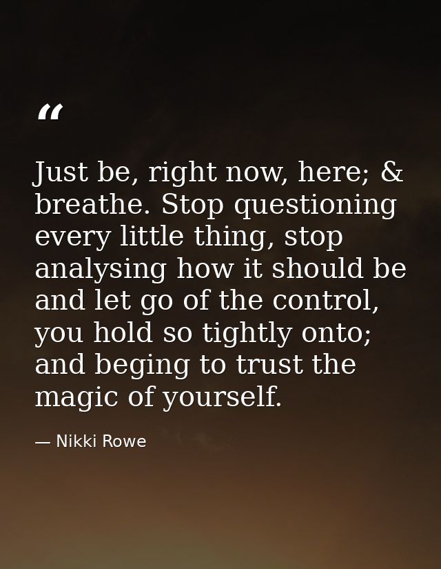 Just be, right now, here; & breathe. Stop questioning every little thing, stop analysing how it should be and let go of  — Nikki Rowe