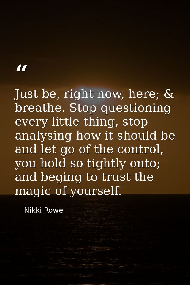 Just be, right now, here; & breathe. Stop questioning every little thing, stop analysing how it should be and let go of  — Nikki Rowe