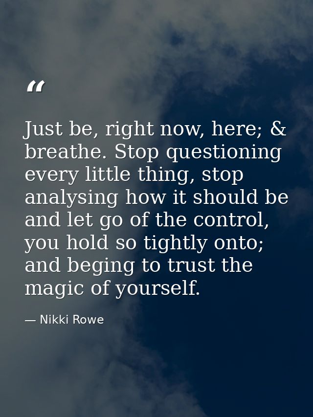 Just be, right now, here; & breathe. Stop questioning every little thing, stop analysing how it should be and let go of  — Nikki Rowe