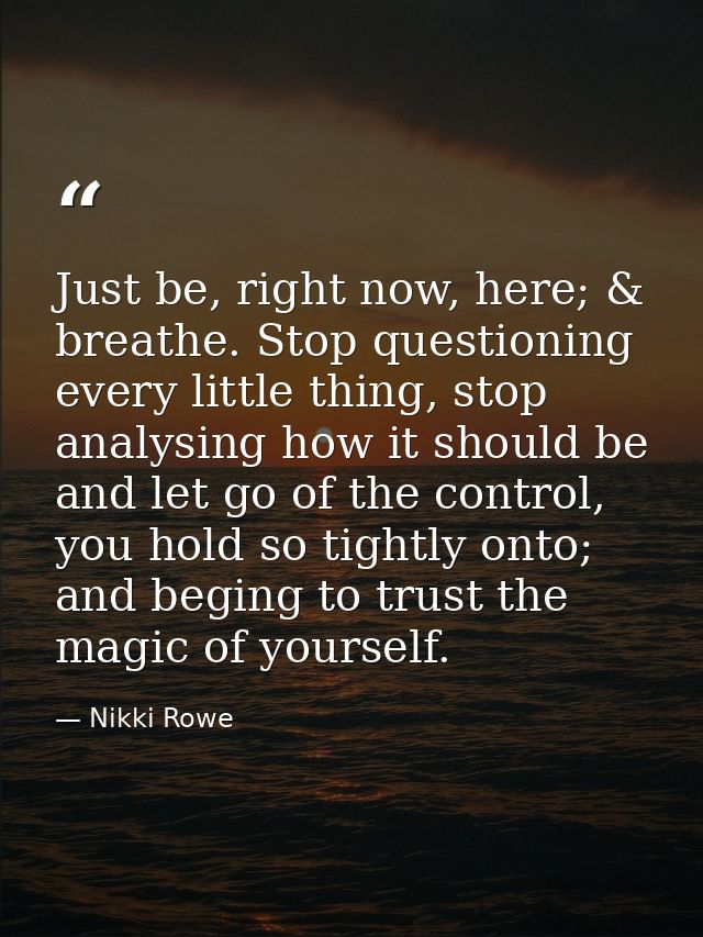 Just be, right now, here; & breathe. Stop questioning every little thing, stop analysing how it should be and let go of  — Nikki Rowe