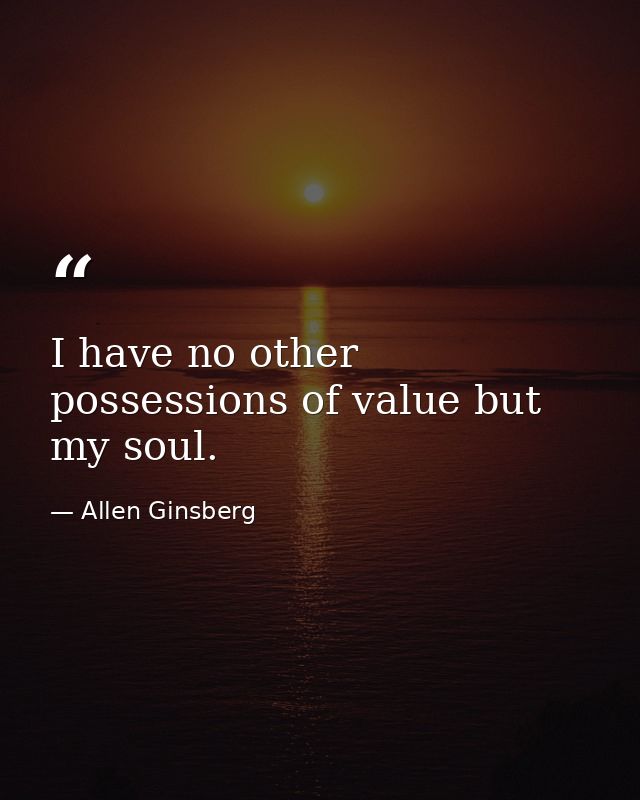 I have no other possessions of value but my soul. — Allen Ginsberg