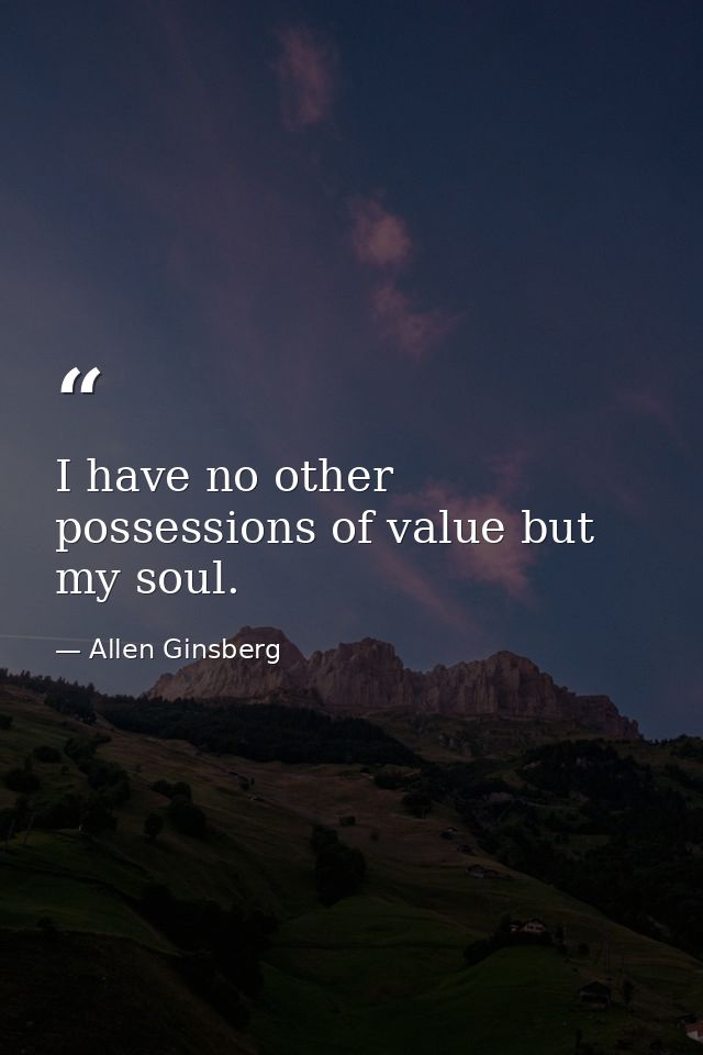 I have no other possessions of value but my soul. — Allen Ginsberg