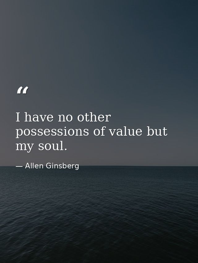 I have no other possessions of value but my soul. — Allen Ginsberg