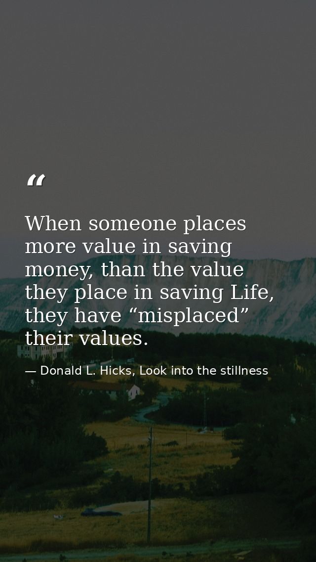 When someone places more value in saving money, than the value they place in saving Life, they have “misplaced” their va — Donald L. Hicks, Look into the stillness