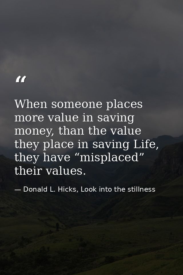 When someone places more value in saving money, than the value they place in saving Life, they have “misplaced” their va — Donald L. Hicks, Look into the stillness