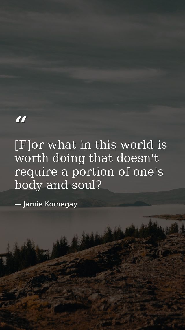 [F]or what in this world is worth doing that doesn't require a portion of one's body and soul? — Jamie Kornegay
