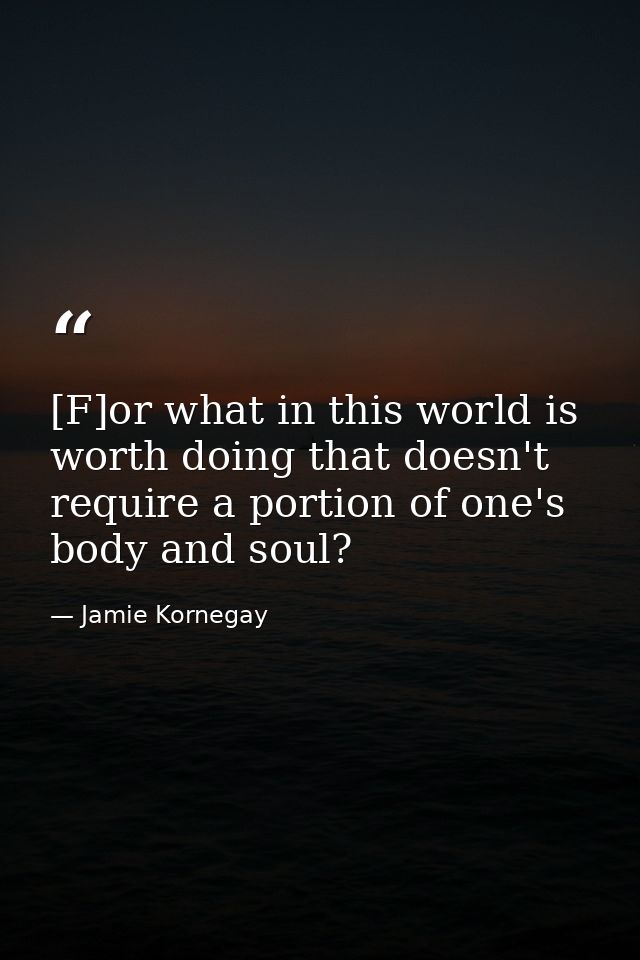 [F]or what in this world is worth doing that doesn't require a portion of one's body and soul? — Jamie Kornegay