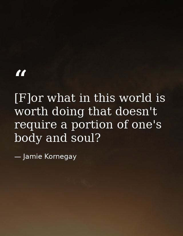 [F]or what in this world is worth doing that doesn't require a portion of one's body and soul? — Jamie Kornegay
