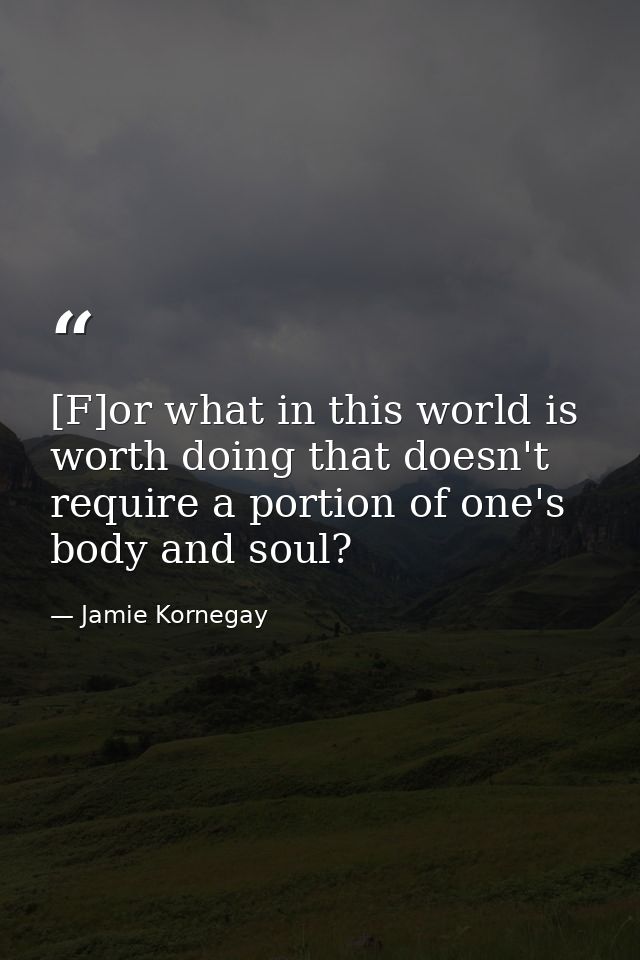 [F]or what in this world is worth doing that doesn't require a portion of one's body and soul? — Jamie Kornegay