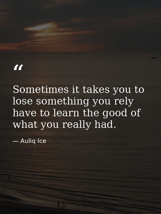 Sometimes it takes you to lose something you rely have to learn the good of what you really had. — Auliq Ice