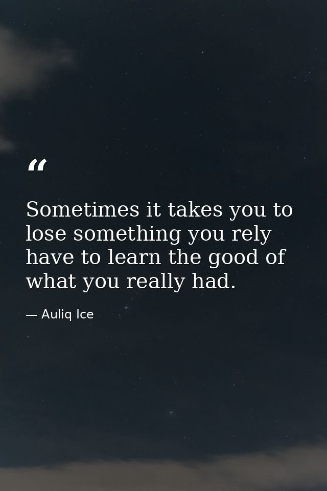 Sometimes it takes you to lose something you rely have to learn the good of what you really had. — Auliq Ice