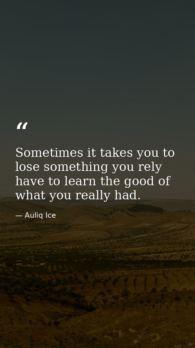 Sometimes it takes you to lose something you rely have to learn the good of what you really had. — Auliq Ice