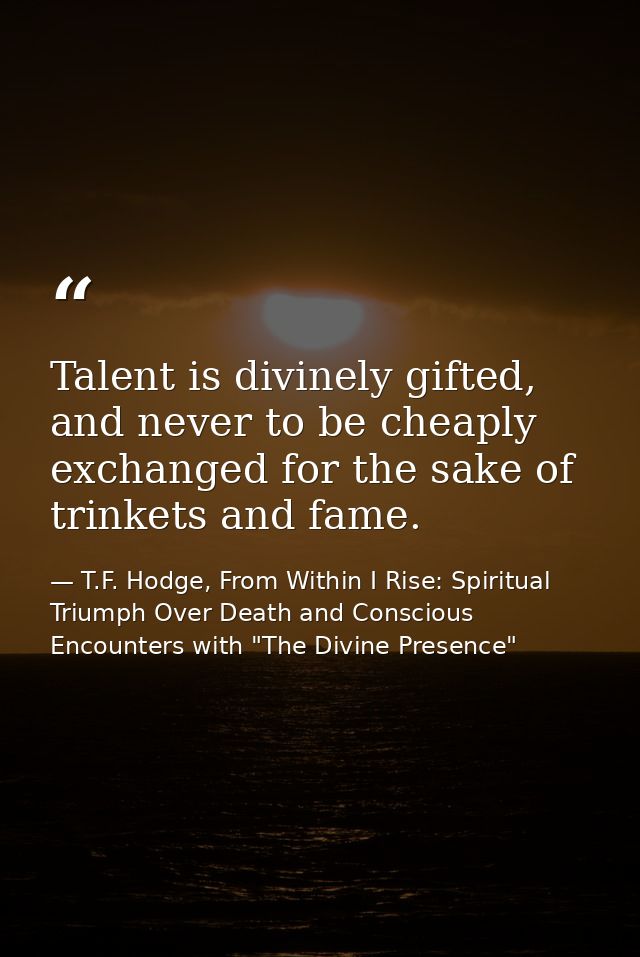 Talent is divinely gifted, and never to be cheaply exchanged for the sake of trinkets and fame. — T.F. Hodge, From Within I Rise: Spiritual Triumph Over Death and Conscious Encounters with "The Divine Presence"