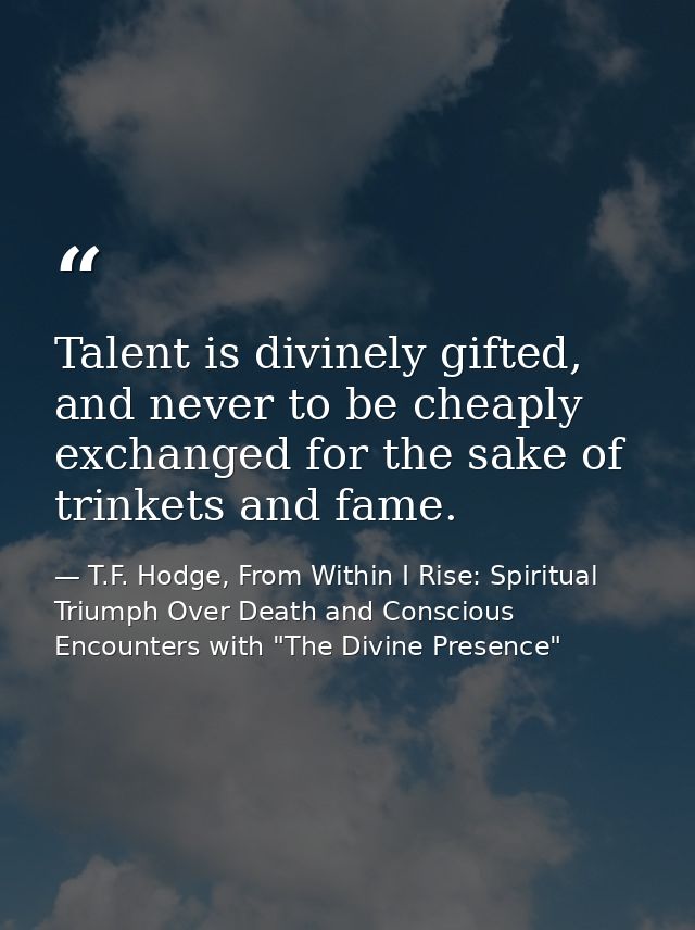 Talent is divinely gifted, and never to be cheaply exchanged for the sake of trinkets and fame. — T.F. Hodge, From Within I Rise: Spiritual Triumph Over Death and Conscious Encounters with "The Divine Presence"
