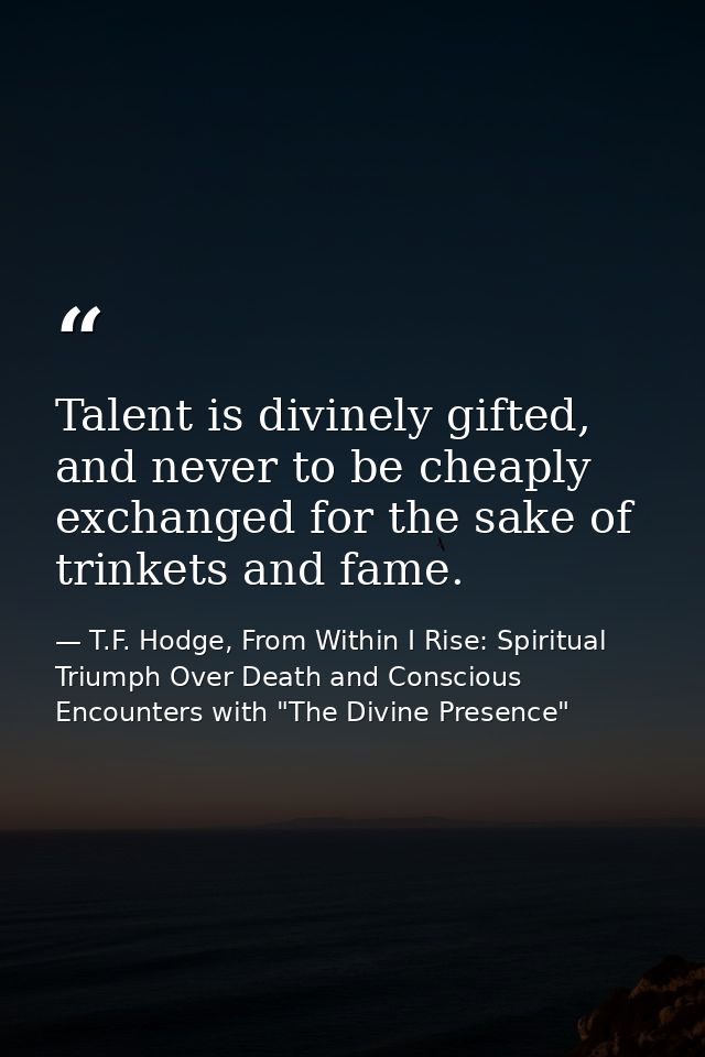 Talent is divinely gifted, and never to be cheaply exchanged for the sake of trinkets and fame. — T.F. Hodge, From Within I Rise: Spiritual Triumph Over Death and Conscious Encounters with "The Divine Presence"