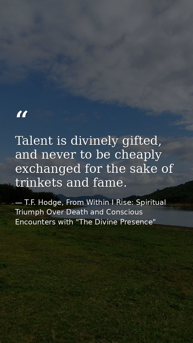 Talent is divinely gifted, and never to be cheaply exchanged for the sake of trinkets and fame. — T.F. Hodge, From Within I Rise: Spiritual Triumph Over Death and Conscious Encounters with "The Divine Presence"