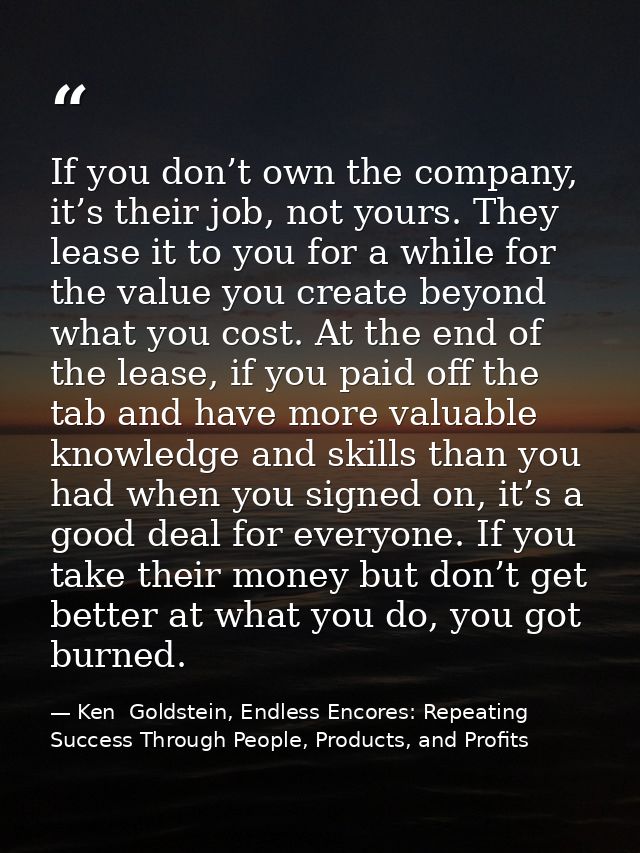 If you don’t own the company, it’s their job, not yours. They lease it to you for a while for the value you create beyon — Ken  Goldstein, Endless Encores: Repeating Success Through People, Products, and Profits