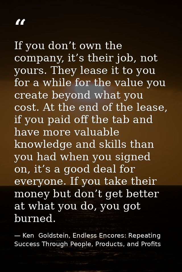 If you don’t own the company, it’s their job, not yours. They lease it to you for a while for the value you create beyon — Ken  Goldstein, Endless Encores: Repeating Success Through People, Products, and Profits
