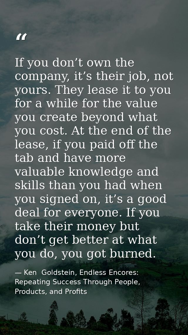 If you don’t own the company, it’s their job, not yours. They lease it to you for a while for the value you create beyon — Ken  Goldstein, Endless Encores: Repeating Success Through People, Products, and Profits