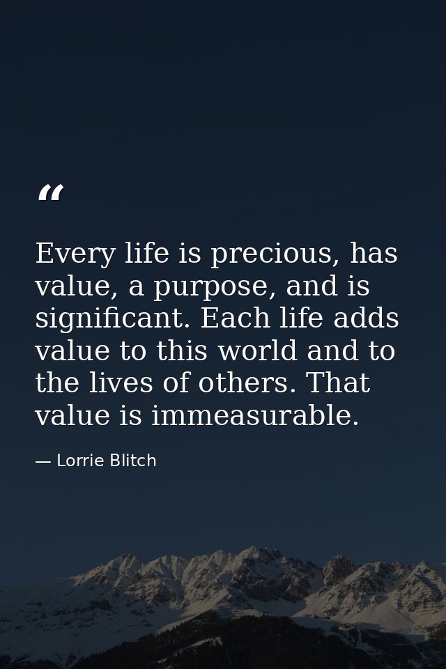 Every life is precious, has value, a purpose, and is significant. Each life adds value to this world and to the lives of — Lorrie Blitch