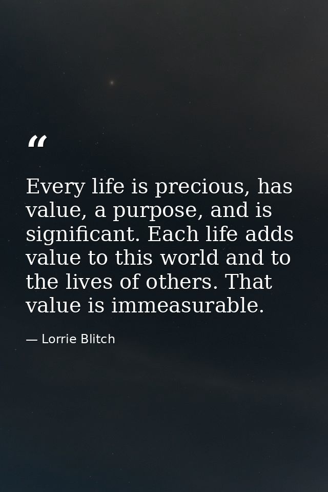 Every life is precious, has value, a purpose, and is significant. Each life adds value to this world and to the lives of — Lorrie Blitch