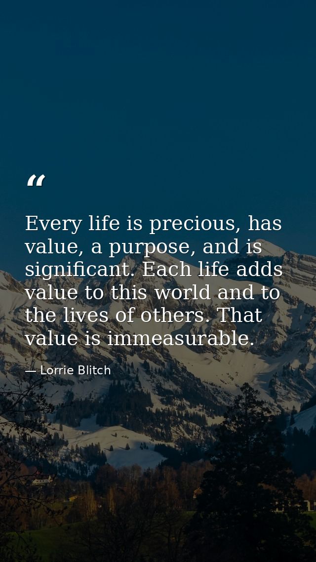 Every life is precious, has value, a purpose, and is significant. Each life adds value to this world and to the lives of — Lorrie Blitch