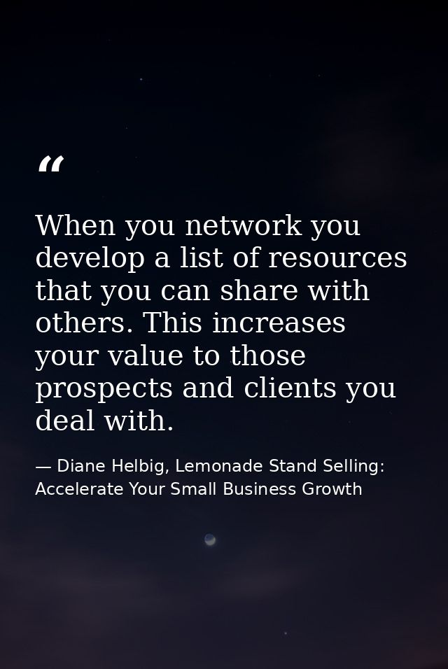 When you network you develop a list of resources that you can share with others. This increases your value to those pros — Diane Helbig, Lemonade Stand Selling: Accelerate Your Small Business Growth