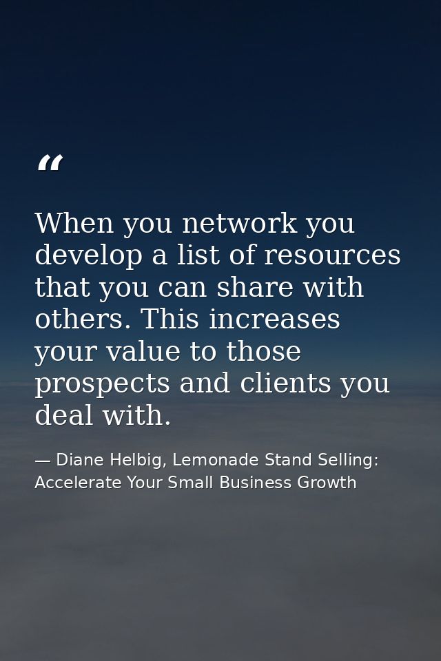 When you network you develop a list of resources that you can share with others. This increases your value to those pros — Diane Helbig, Lemonade Stand Selling: Accelerate Your Small Business Growth