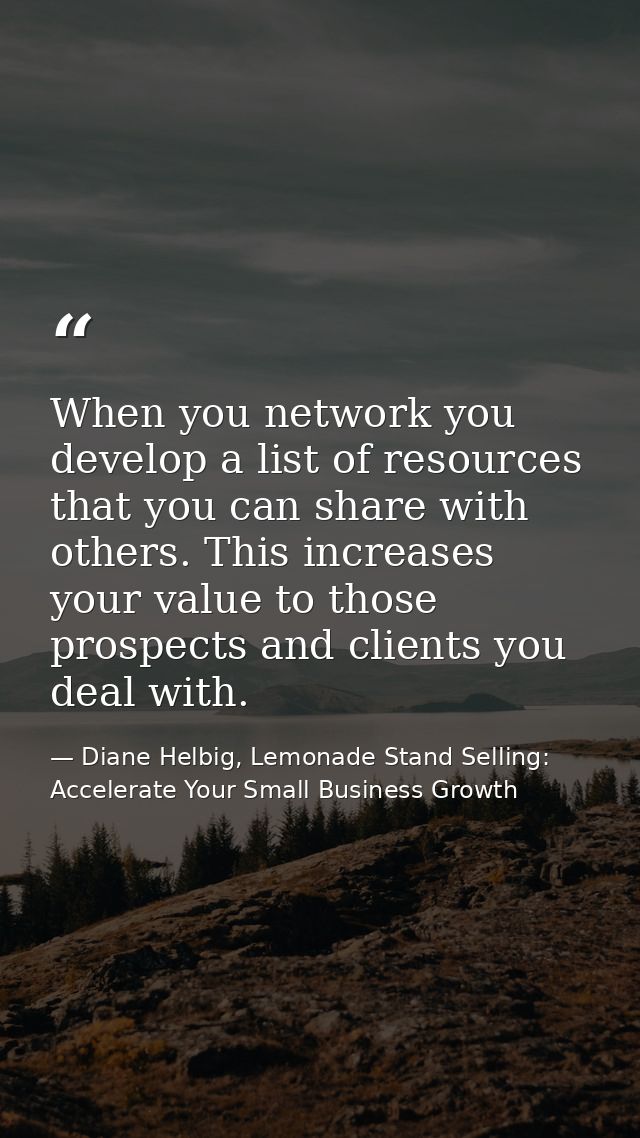 When you network you develop a list of resources that you can share with others. This increases your value to those pros — Diane Helbig, Lemonade Stand Selling: Accelerate Your Small Business Growth
